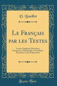 Le Franï¿½ais Par Les Textes: Lecture Expliquï¿½e; Rï¿½citation, Grammaire, Orthographe, Vocabulaire, ï¿½locution; Cours Prï¿½paratoire (Classic Reprint)