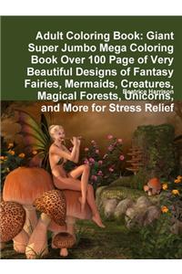 Adult Coloring Book: Giant Super Jumbo Mega Coloring Book Over 100 Page of Very Beautiful Designs of Fantasy Fairies, Mermaids, Creatures, Magical Forests, Unicorns, and More for Stress Relief