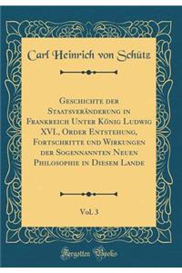 Geschichte Der StaatsverÃ¤nderung in Frankreich Unter KÃ¶nig Ludwig XVI., Order Entstehung, Fortschritte Und Wirkungen Der Sogennannten Neuen Philosophie in Diesem Lande, Vol. 3 (Classic Reprint)