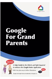 Google For Grandparents: A help guide for the Elderly and Sight Impaired to embrace the Google Home Application