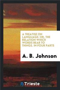 A Treatise on Language: Or, the Relation Which Words Bear to Things, in Four Parts