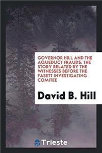 Governor Hill and the Aqueduct Frauds: The Story Related by the Witnesses before the Fasett Investigating Comitee