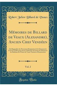MÃ©moires de Billard de Veaux (Alexandre), Ancien Chef VendÃ©en, Vol. 2: Ou Biographie Des Personnes Marquantes de la Chouannerie Et de la VendÃ©e Pour Servir Ã? l'Histoire de France Et DÃ©tourner Les Habitans de l'Ouest de Toute Tentative d'Insurr