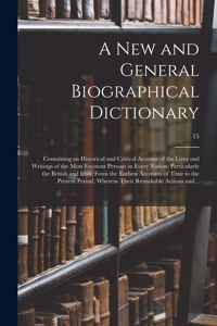 New and General Biographical Dictionary; Containing an Historical and Critical Account of the Lives and Writings of the Most Eminent Persons in Every Nation; Particularly the British and Irish; From the Earliest Accounts of Time to the Present...;