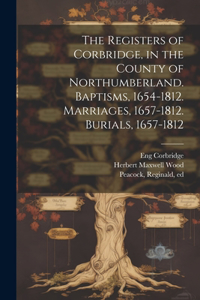 Registers of Corbridge, in the County of Northumberland. Baptisms, 1654-1812. Marriages, 1657-1812. Burials, 1657-1812