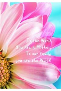 To the World You Are a Mother. to Our Family You Are the World!