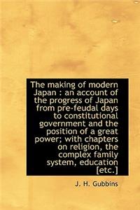 The Making of Modern Japan: An Account of the Progress of Japan from Pre-Feudal Days to Constitutio: An Account of the Progress of Japan from Pre-Feudal Days to Constitutio