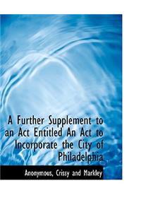 A Further Supplement to an ACT Entitled an ACT to Incorporate the City of Philadelphia