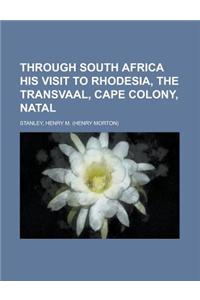 Through South Africa His Visit to Rhodesia, the Transvaal, Cape Colony, Natal