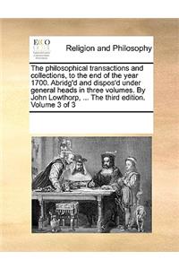 The Philosophical Transactions and Collections, to the End of the Year 1700. Abridg'd and Dispos'd Under General Heads in Three Volumes. by John Lowthorp, ... the Third Edition. Volume 3 of 3