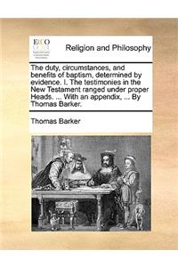 The duty, circumstances, and benefits of baptism, determined by evidence. I. The testimonies in the New Testament ranged under proper Heads. ... With an appendix, ... By Thomas Barker.
