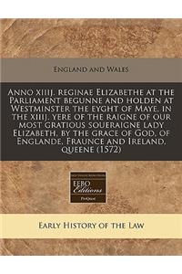 Anno Xiiij. Reginae Elizabethe at the Parliament Begunne and Holden at Westminster the Eyght of Maye, in the Xiiij. Yere of the Raigne of Our Most Gratious Soueraigne Lady Elizabeth, by the Grace of God, of Englande, Fraunce and Ireland, Queene (15