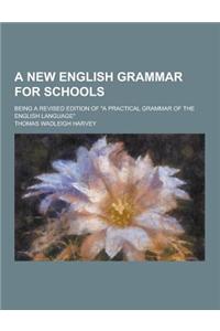A New English Grammar for Schools; Being a Revised Edition of a Practical Grammar of the English Language