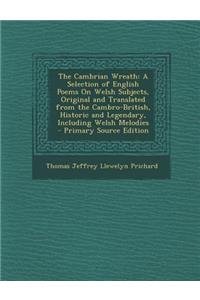 The Cambrian Wreath: A Selection of English Poems on Welsh Subjects, Original and Translated from the Cambro-British, Historic and Legendar