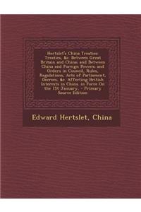 Hertslet's China Treaties: Treaties, &C. Between Great Britain and China; And Between China and Foreign Powers; And Orders in Council, Rules, Regulations, Acts of Parliament, Decrees, &C. Affecting British Interests in China. in Force on the 1st Ja