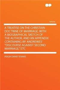A Treatise on the Christian Doctrine of Marriage, with a Biographical Sketch of the Author, and an Appendix Containing BP. Andrewes' Discourse Against Second Marriage, Etc