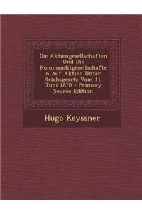 Die Aktiengesellschaften Und Die Kommanditgesellschaften Auf Aktien Unter Reichsgesetz Vom 11. Juni 1870 - Primary Source Edition