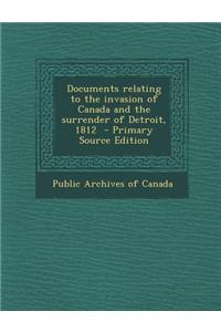 Documents Relating to the Invasion of Canada and the Surrender of Detroit, 1812
