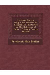Lectures on the Origin and Growth of Religion as Illustrated by the Religions of India - Primary Source Edition