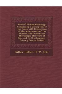 Holden's Human Osteology: Comprising a Description of the Bones with Delineations of the Attachments of the Muscles, the General and Microscopic Structure of Bone and Its Development