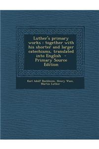 Luther's Primary Works: Together with His Shorter and Larger Catechisms, Translated Into English