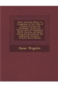 Early American Poetry: A Compilation of the Titles of Volumes of Verse and Broadsides, Written by Writers Born or Residing in North America,