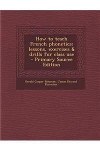 How to Teach French Phonetics; Lessons, Exercises & Drills for Class Use - Primary Source Edition