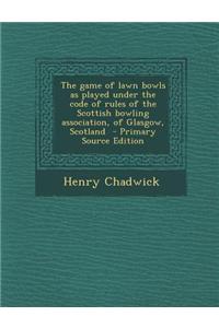 The Game of Lawn Bowls as Played Under the Code of Rules of the Scottish Bowling Association, of Glasgow, Scotland