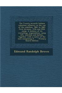 The Twenty-Seventh Indiana Volunteer Infantry in the War of the Rebellion, 1861 to 1865. First Division, 12th and 20th Corps. a History of Its Recruit