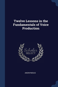 Twelve Lessons in the Fundamentals of Voice Production