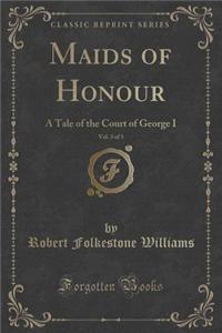 Maids of Honour, Vol. 3 of 3: A Tale of the Court of George I (Classic Reprint)