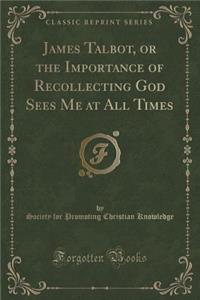 James Talbot, or the Importance of Recollecting God Sees Me at All Times (Classic Reprint)