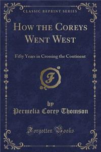 How the Coreys Went West: Fifty Years in Crossing the Continent (Classic Reprint)