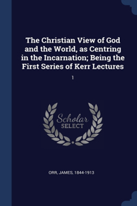 The Christian View of God and the World, as Centring in the Incarnation; Being the First Series of Kerr Lectures