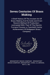 Seven Centuries Of Brass Making: A Brief History Of The Ancient Art Of Brass Making And Its Early (and Even Recent) Method Of Production--contrasted With That Of The Electric Furnac