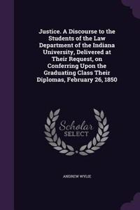 Justice. A Discourse to the Students of the Law Department of the Indiana University, Delivered at Their Request, on Conferring Upon the Graduating Class Their Diplomas, February 26, 1850