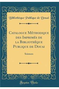Catalogue MÃ©thodique Des ImprimÃ©s de la BibliothÃ¨que Publique de Douai: Sciences (Classic Reprint)