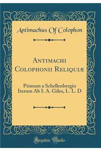 Antimachi Colophonii ReliquiÃ¦: Primum a Schellenbergio Iterum AB I. A. Giles, L. L. D (Classic Reprint)