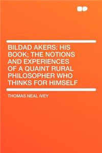 Bildad Akers: His Book; The Notions and Experiences of a Quaint Rural Philosopher Who Thinks for Himself