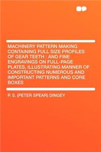 Machinery Pattern Making Containing Full Size Profiles of Gear Teeth: And Fine Engravings on Full-Page Plates, Illustrating Manner of Constructing Numerous and Important Patterns and Core Boxes
