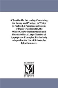 Treatise On Surveying, Containing the theory and Practice: to Which is Prefixed A Perspicuous System of Plane Trigonometry. the Whole Clearly Demonstrated and Illustrated by A Large Number of Appropriate Exa