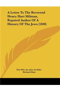 A Letter To The Reverend Henry Hart Milman, Reputed Author Of A History Of The Jews (1830)