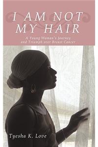 I Am Not My Hair: A Young Woman's Journey and Triumph Over Breast Cancer