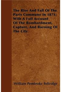 The Rise And Fall Of The Paris Commune In 1871; With A Full Account Of The Bombardment, Capture, And Burning Of The City