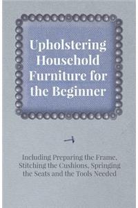 Upholstering Household Furniture for the Beginner - Including Preparing the Frame, Stitching the Cushions, Springing the Seats and the Tools Needed