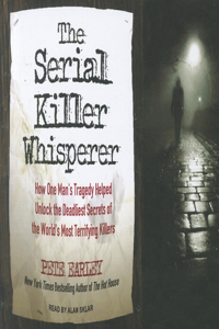 The Serial Killer Whisperer: How One Man's Tragedy Helped Unlock the Deadliest Secrets of the World's Most Terrifying Killers: How One Man's Tragedy Helped Unlock the Deadliest Secrets of the World's Most Terrifying Killers