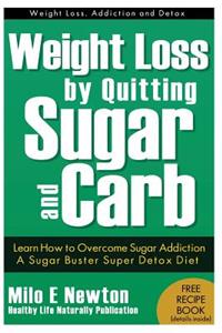Weight Loss by Quitting Sugar and Carb - Learn How to Overcome Sugar Addiction - A Sugar Buster Super Detox Diet: Learn How to Overcome Sugar Addiction a Sugar Buster Detox Diet