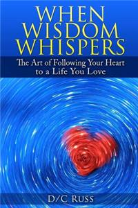 When Wisdom Whispers: The Art of Following Your Heart to a Life You Love