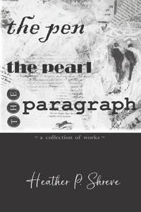 Pen, The Pearl, The Paragraph: A Collection of Works Heather P. Shreve