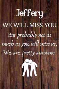 Jeffery We Will Miss You But Probably Not as Much As You Will Miss us. We Are Pretty Awesome.